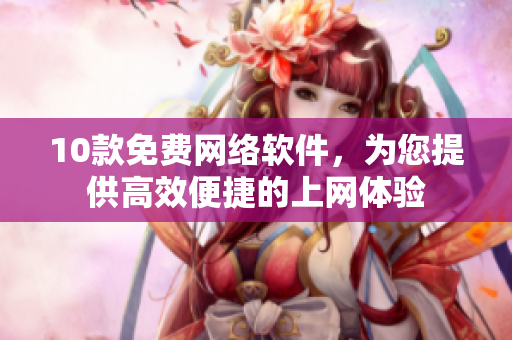 10款免费网络软件，为您提供高效便捷的上网体验