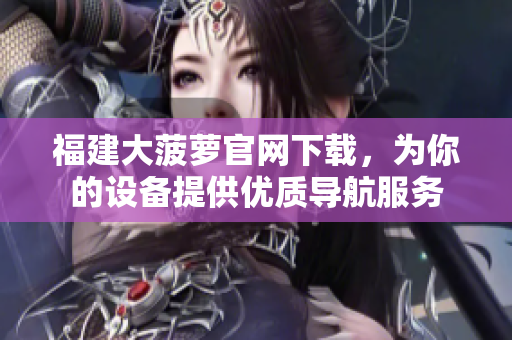福建大菠萝官网下载，为你的设备提供优质导航服务