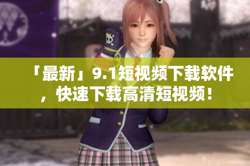 「最新」9.1短视频下载软件，快速下载高清短视频！