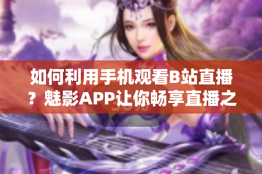 如何利用手机观看B站直播？魅影APP让你畅享直播之旅！