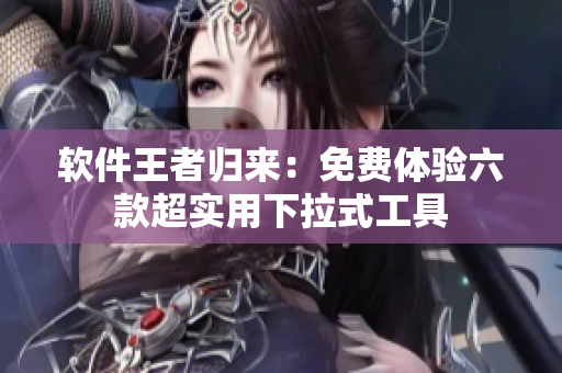 软件王者归来：免费体验六款超实用下拉式工具