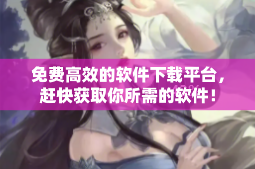 免费高效的软件下载平台，赶快获取你所需的软件！