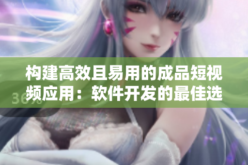 构建高效且易用的成品短视频应用：软件开发的最佳选择