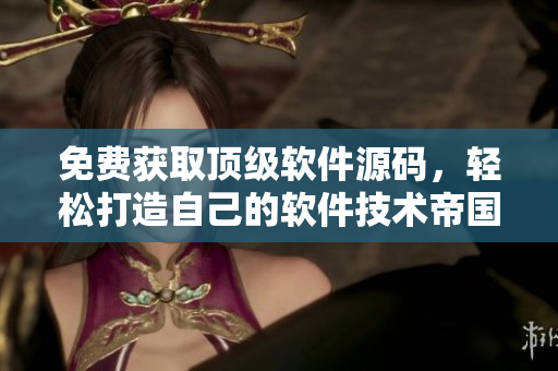 免费获取顶级软件源码，轻松打造自己的软件技术帝国