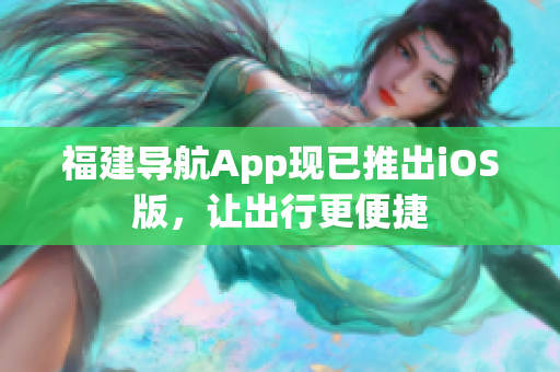 福建导航App现已推出iOS版，让出行更便捷