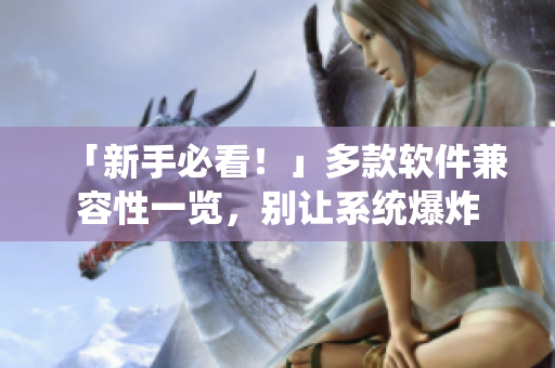 「新手必看！」多款软件兼容性一览，别让系统爆炸