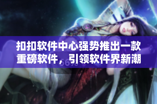 扣扣软件中心强势推出一款重磅软件，引领软件界新潮流