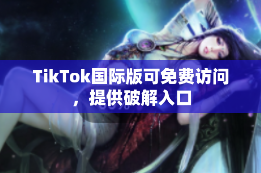 TikTok国际版可免费访问，提供破解入口