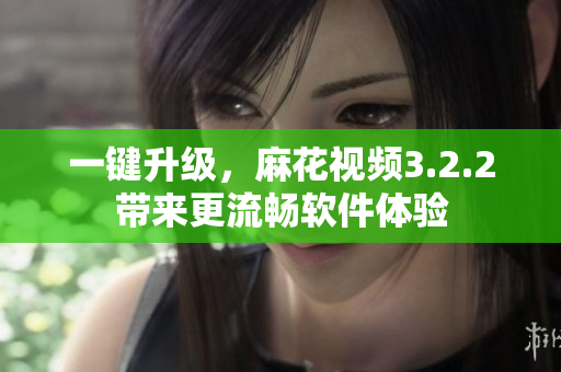 一键升级，麻花视频3.2.2带来更流畅软件体验