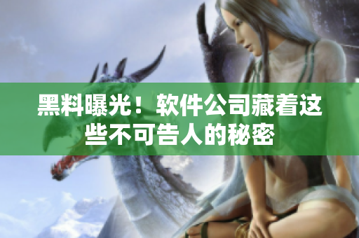 黑料曝光！软件公司藏着这些不可告人的秘密