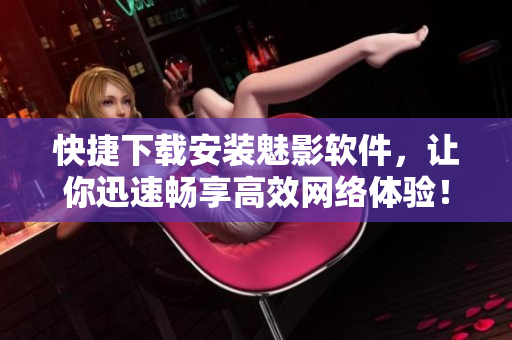 快捷下载安装魅影软件，让你迅速畅享高效网络体验！