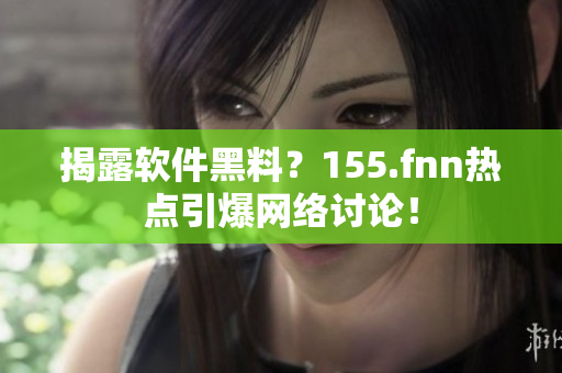揭露软件黑料？155.fnn热点引爆网络讨论！
