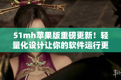 51mh苹果版重磅更新！轻量化设计让你的软件运行更畅快