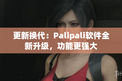 更新换代：Palipali软件全新升级，功能更强大