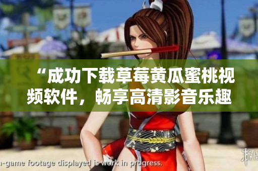 “成功下载草莓黄瓜蜜桃视频软件，畅享高清影音乐趣”