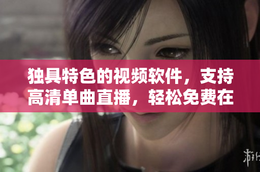 独具特色的视频软件，支持高清单曲直播，轻松免费在线观看！