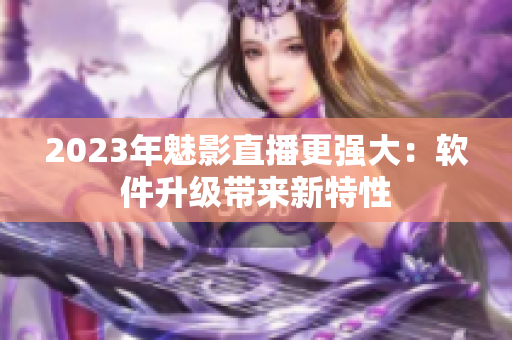 2023年魅影直播更强大：软件升级带来新特性