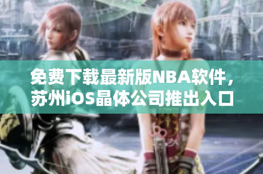 免费下载最新版NBA软件，苏州iOS晶体公司推出入口！