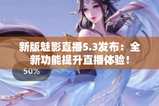 新版魅影直播5.3发布：全新功能提升直播体验！