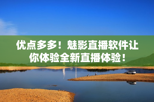 优点多多！魅影直播软件让你体验全新直播体验！