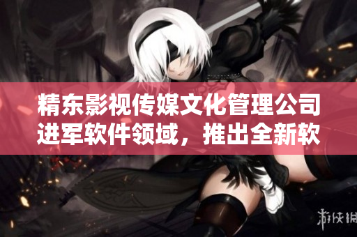 精东影视传媒文化管理公司进军软件领域，推出全新软件产品！