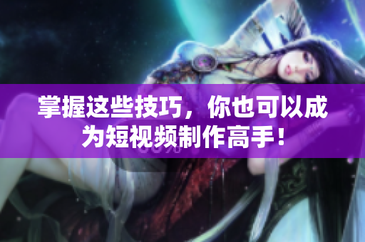 掌握这些技巧，你也可以成为短视频制作高手！
