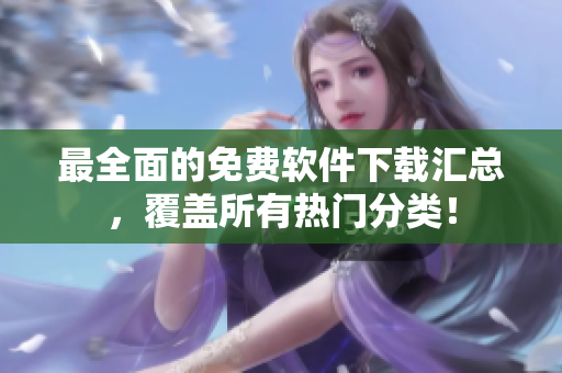 最全面的免费软件下载汇总，覆盖所有热门分类！