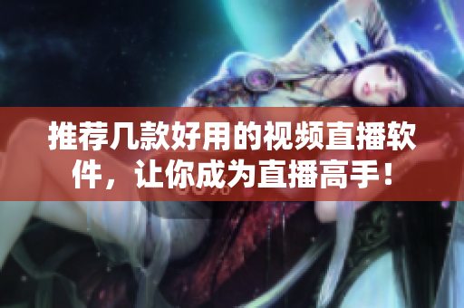 推荐几款好用的视频直播软件，让你成为直播高手！