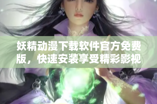 妖精动漫下载软件官方免费版，快速安装享受精彩影视