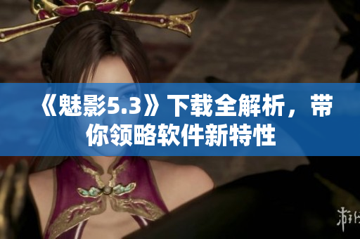 《魅影5.3》下载全解析，带你领略软件新特性