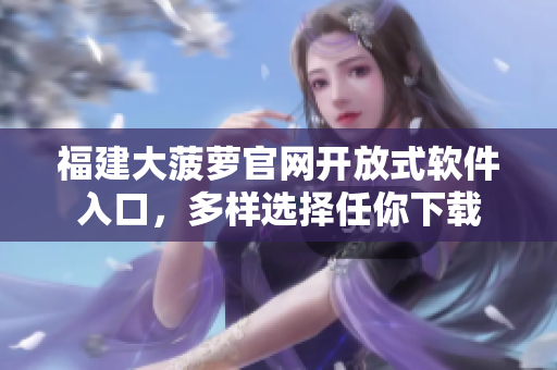 福建大菠萝官网开放式软件入口，多样选择任你下载