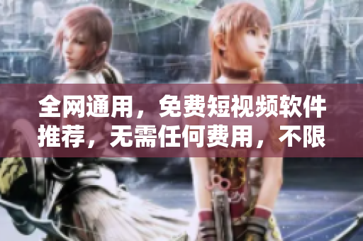 全网通用，免费短视频软件推荐，无需任何费用，不限流量！