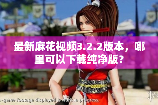 最新麻花视频3.2.2版本，哪里可以下载纯净版？