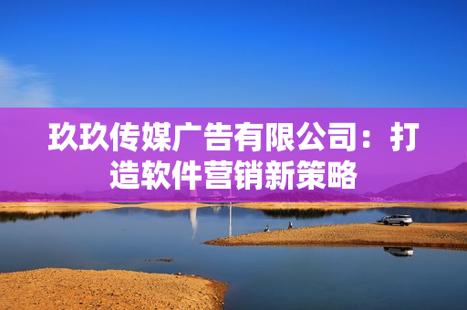 玖玖传媒广告有限公司：打造软件营销新策略