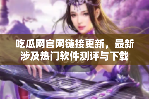 吃瓜网官网链接更新，最新涉及热门软件测评与下载