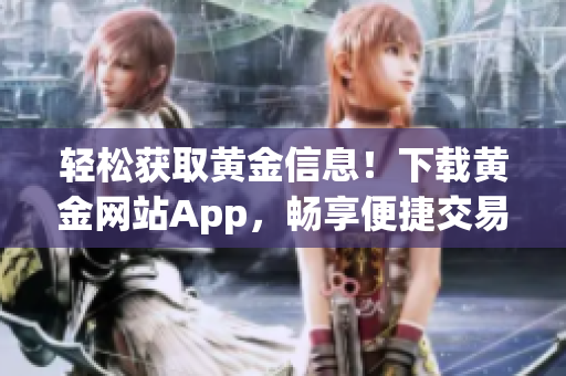 轻松获取黄金信息！下载黄金网站App，畅享便捷交易！