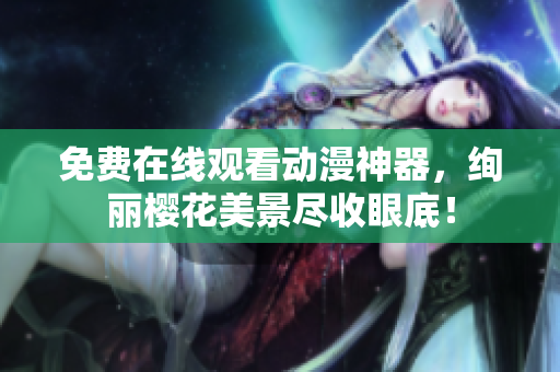 免费在线观看动漫神器，绚丽樱花美景尽收眼底！
