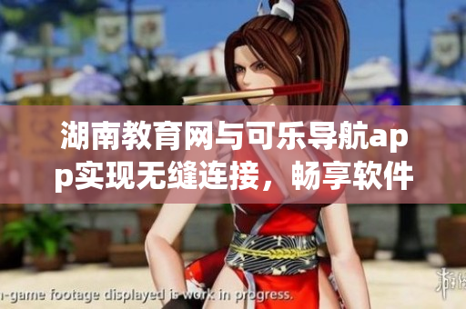 湖南教育网与可乐导航app实现无缝连接，畅享软件资源