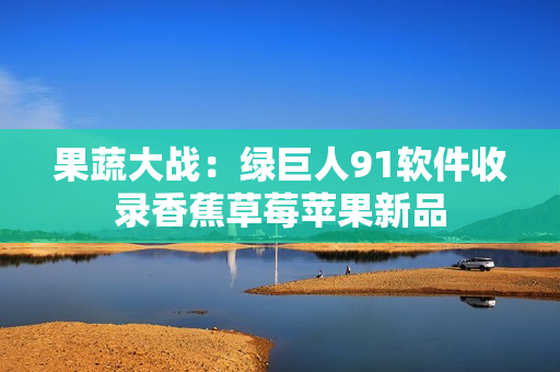 果蔬大战：绿巨人91软件收录香蕉草莓苹果新品