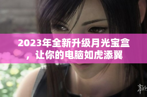 2023年全新升级月光宝盒，让你的电脑如虎添翼
