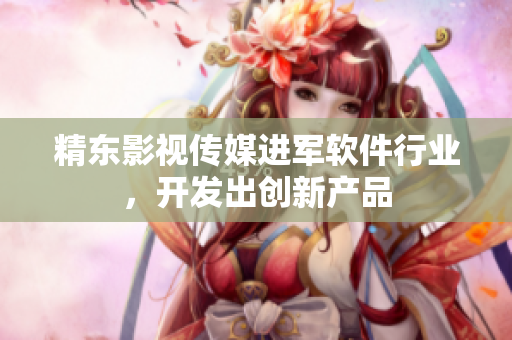 精东影视传媒进军软件行业，开发出创新产品