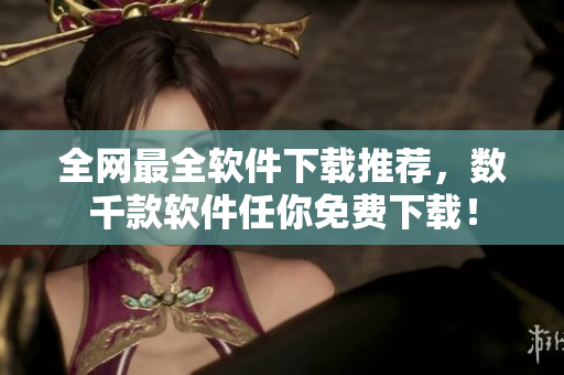 全网最全软件下载推荐，数千款软件任你免费下载！