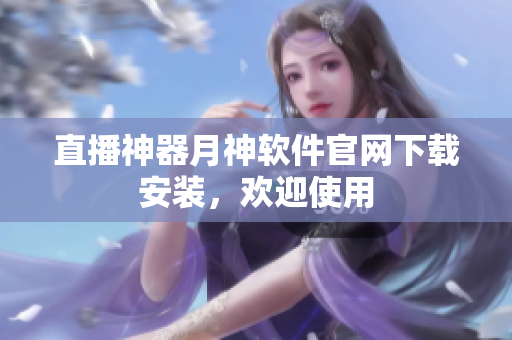 直播神器月神软件官网下载安装，欢迎使用