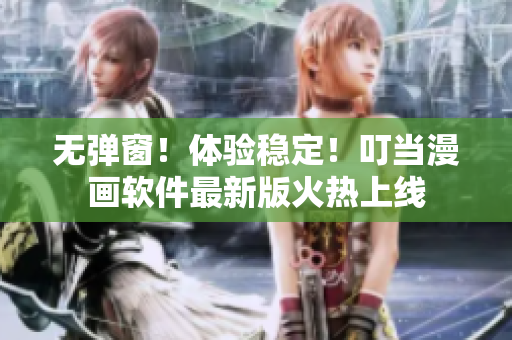 无弹窗！体验稳定！叮当漫画软件最新版火热上线