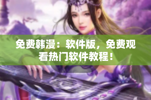 免费韩漫：软件版，免费观看热门软件教程！