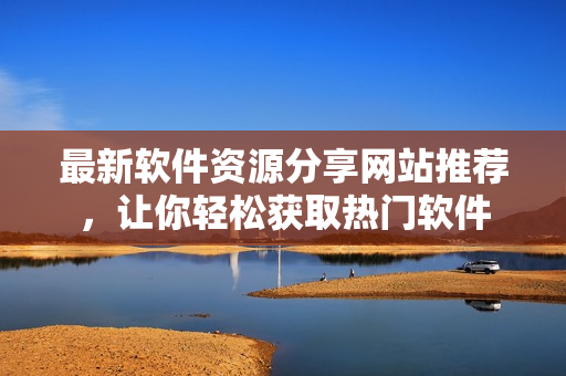 最新软件资源分享网站推荐，让你轻松获取热门软件
