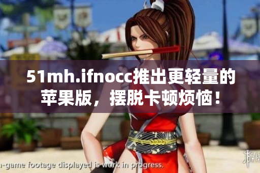 51mh.ifnocc推出更轻量的苹果版，摆脱卡顿烦恼！