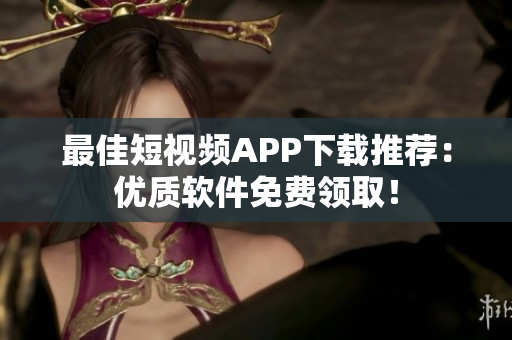 最佳短视频APP下载推荐：优质软件免费领取！