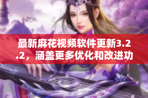 最新麻花视频软件更新3.2.2，涵盖更多优化和改进功能！