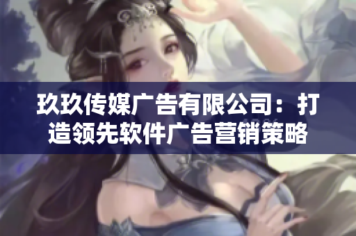 玖玖传媒广告有限公司：打造领先软件广告营销策略